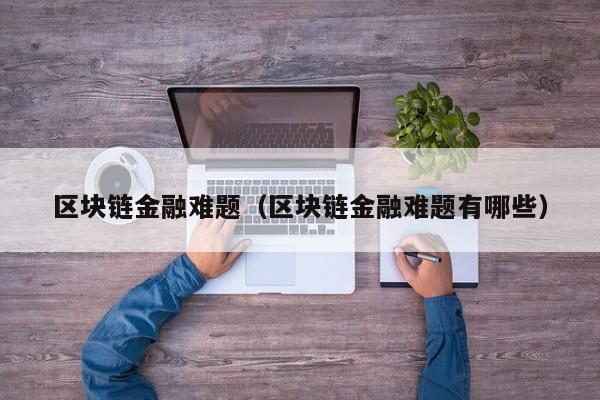 区块链金融难题(区块链金融难题有哪些)