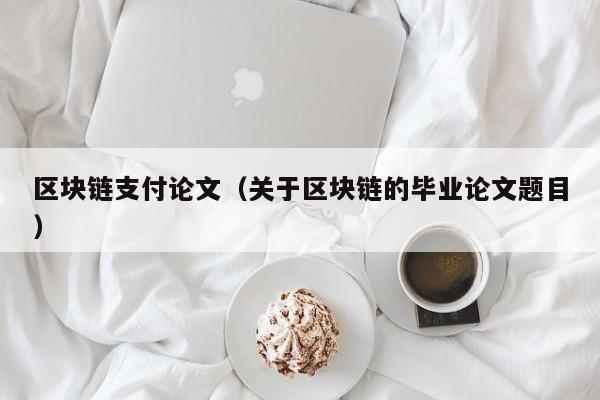 区块链支付论文（关于区块链的毕业论文题目）