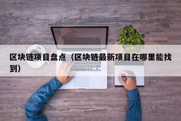区块链项目盘点（区块链最新项目在哪里能找到）