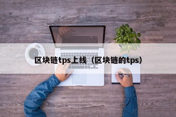 区块链tps上线(区块链的tps)