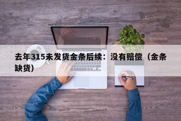 去年315未发货金条后续:没有赔偿(金条缺货)