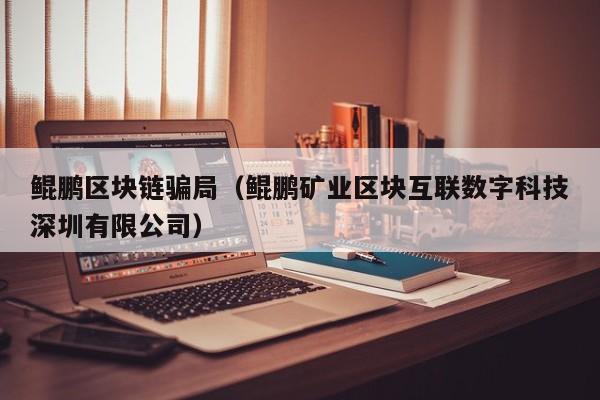 鲲鹏区块链骗局(鲲鹏矿业区块互联数字科技深圳有限公司)