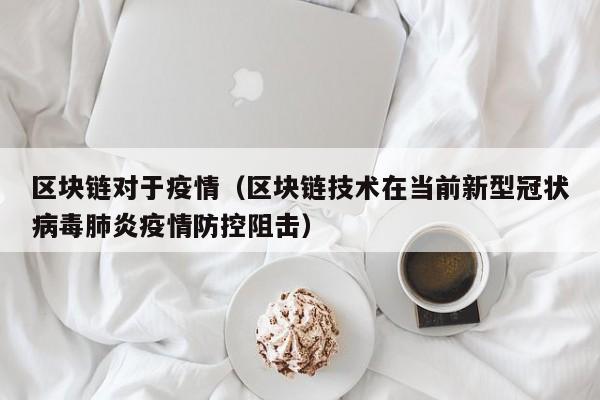 区块链对于疫情(区块链技术在当前新型冠状病毒肺炎疫情防控阻击)