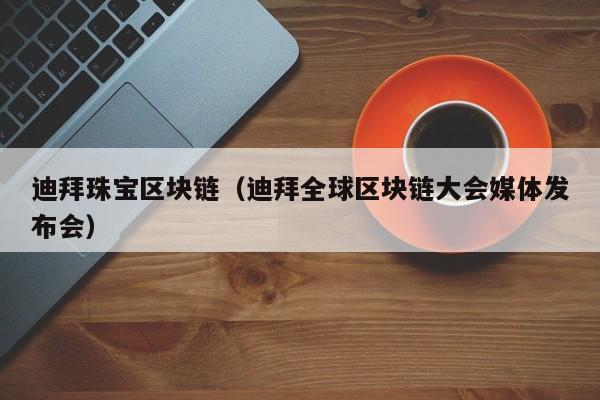 迪拜珠宝区块链(迪拜全球区块链大会媒体发布会)