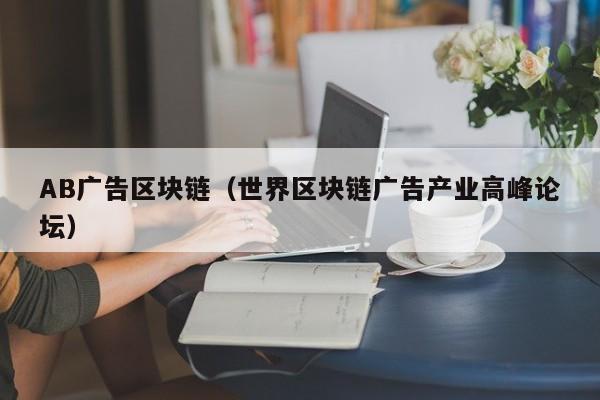 AB广告区块链(世界区块链广告产业高峰论坛)