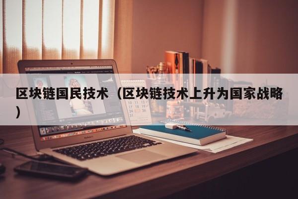 区块链国民技术(区块链技术上升为国家战略)