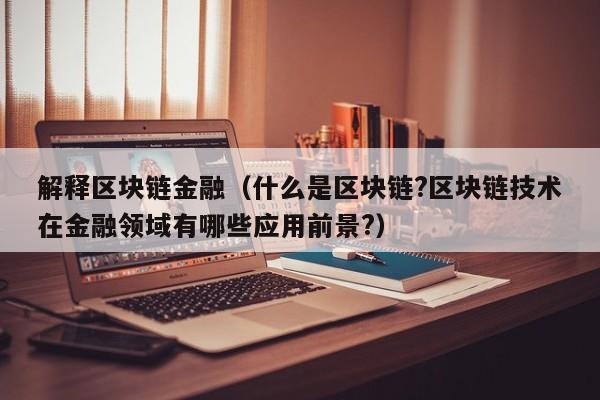 解释区块链金融(什么是区块链?区块链技术在金融领域有哪些应用前景?)