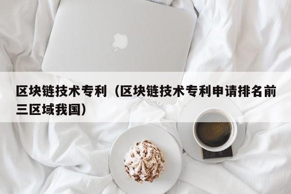 区块链技术专利(区块链技术专利申请排名前三区域我国)