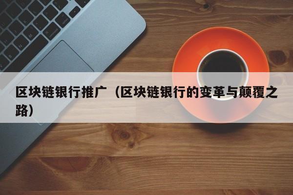 区块链银行推广(区块链银行的变革与颠覆之路)