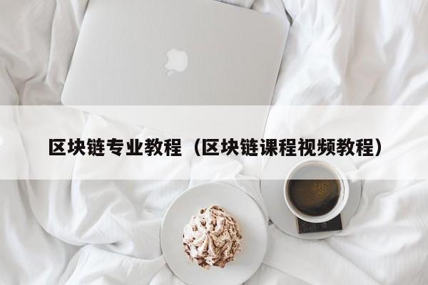 区块链专业教程(区块链课程视频教程)