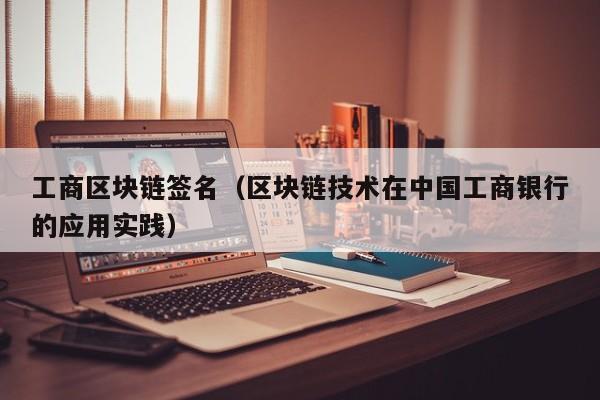 工商区块链签名(区块链技术在中国工商银行的应用实践)