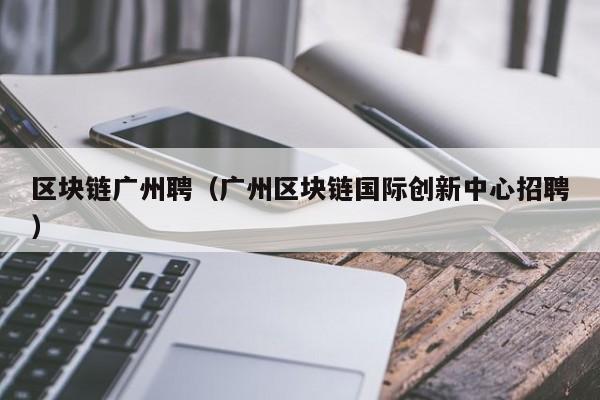 区块链广州聘(广州区块链国际创新中心招聘)