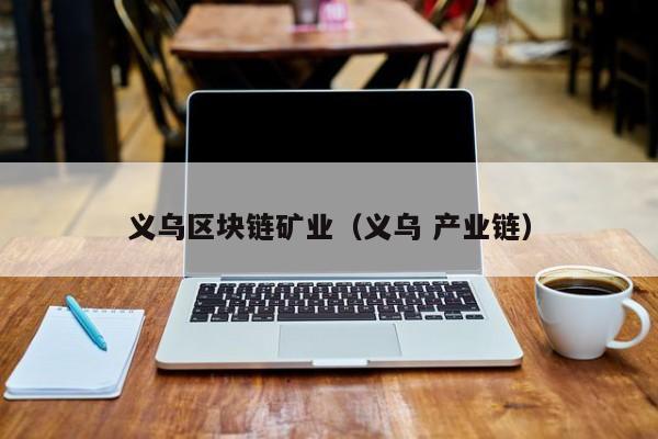 义乌区块链矿业(义乌 产业链)