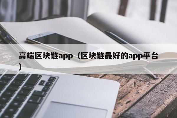 高端区块链app(区块链最好的app平台)