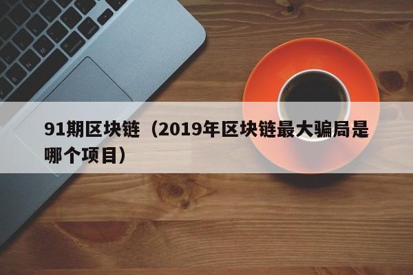 91期区块链(2019年区块链最大骗局是哪个项目)