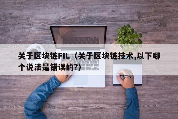 关于区块链FIL(关于区块链技术,以下哪个说法是错误的?)