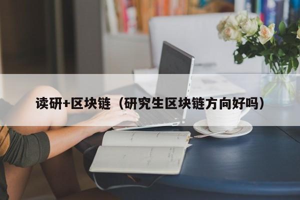 读研+区块链(研究生区块链方向好吗)