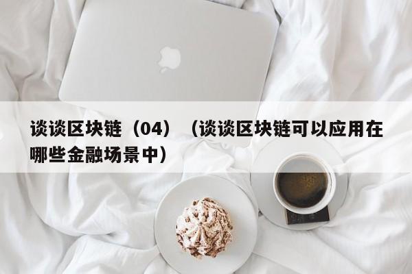 谈谈区块链(04)(谈谈区块链可以应用在哪些金融场景中)