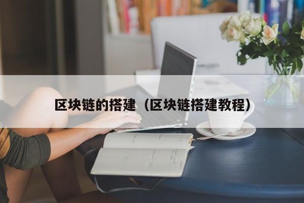 区块链的搭建(区块链搭建教程)