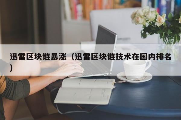 迅雷区块链暴涨(迅雷区块链技术在国内排名)