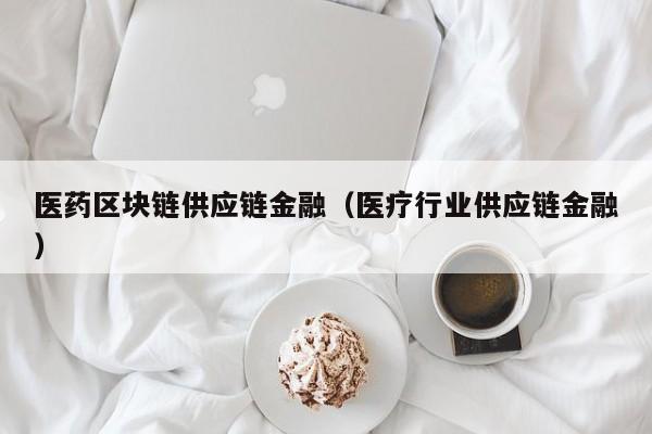 医药区块链供应链金融(医疗行业供应链金融)