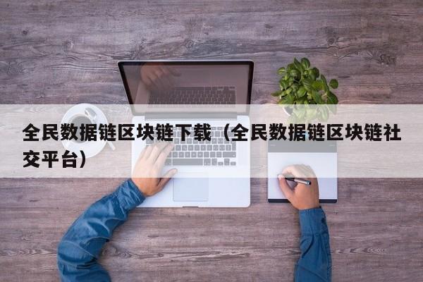 全民数据链区块链下载(全民数据链区块链社交平台)