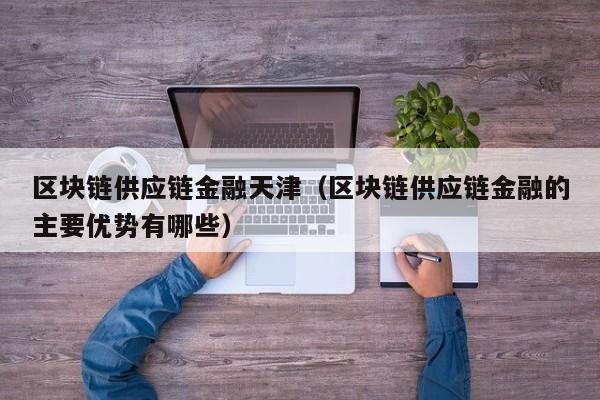 区块链供应链金融天津（区块链供应链金融的主要优势有哪些）