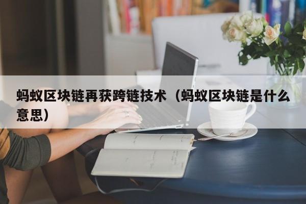 蚂蚁区块链再获跨链技术（蚂蚁区块链是什么意思）
