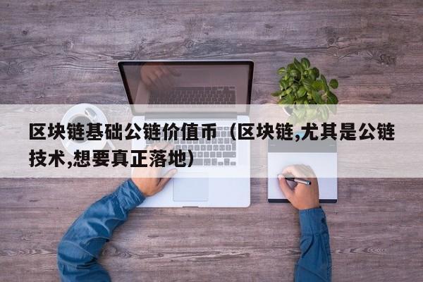 区块链基础公链价值币(区块链,尤其是公链技术,想要真正落地)