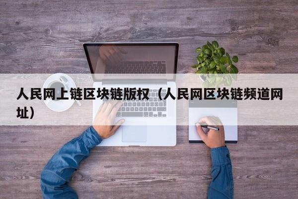 人民网上链区块链版权(人民网区块链频道网址)