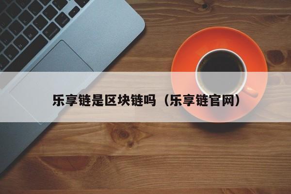 乐享链是区块链吗(乐享链官网)