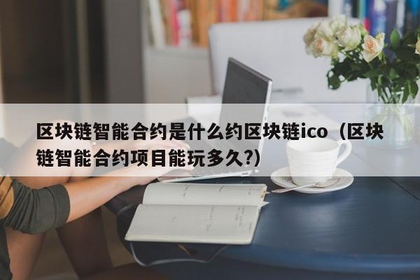 区块链智能合约是什么约区块链ico(区块链智能合约项目能玩多久?)