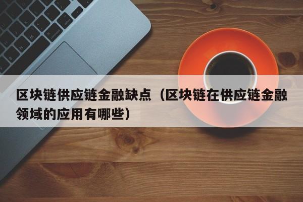 区块链供应链金融缺点（区块链在供应链金融领域的应用有哪些）
