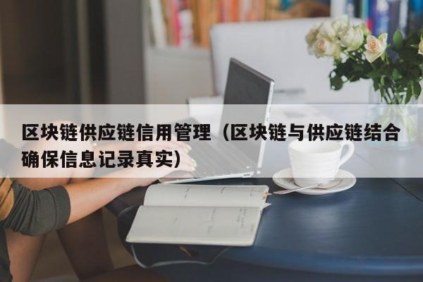 区块链供应链信用管理(区块链与供应链结合确保信息记录真实)