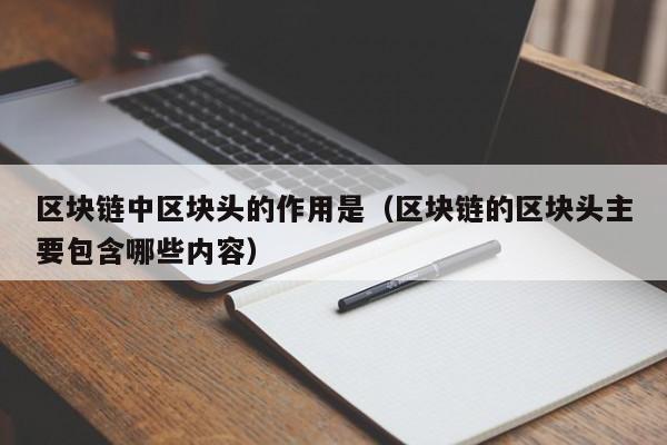 区块链中区块头的作用是(区块链的区块头主要包含哪些内容)