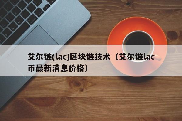 艾尔链(lac)区块链技术（艾尔链lac币最新消息价格）