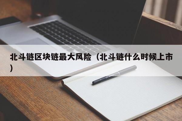 北斗链区块链最大风险(北斗链什么时候上市)