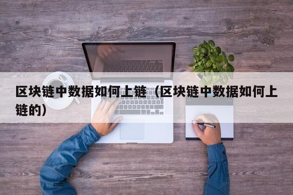 区块链中数据如何上链(区块链中数据如何上链的)