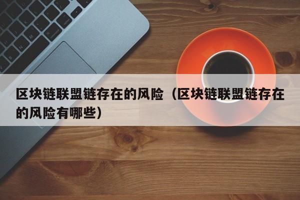 区块链联盟链存在的风险(区块链联盟链存在的风险有哪些)