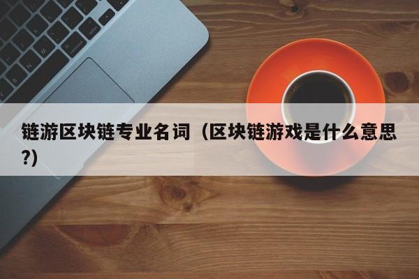 链游区块链专业名词（区块链游戏是什么意思?）
