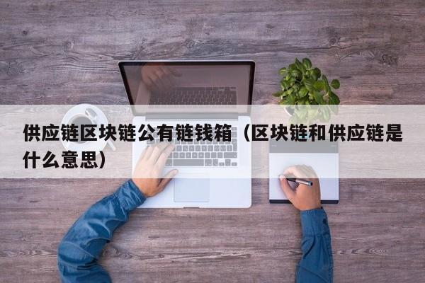 供应链区块链公有链钱箱（区块链和供应链是什么意思）