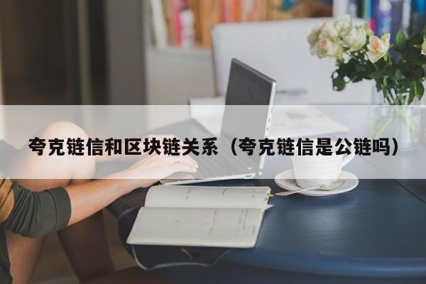 夸克链信和区块链关系（夸克链信是公链吗）