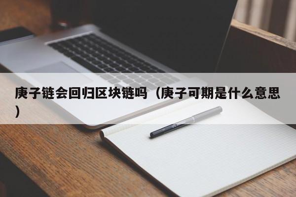 庚子链会回归区块链吗（庚子可期是什么意思）