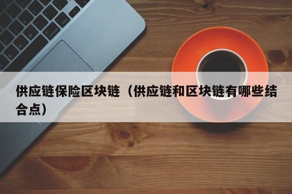 供应链保险区块链（供应链和区块链有哪些结合点）