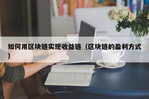 如何用区块链实现收益链（区块链的盈利方式）