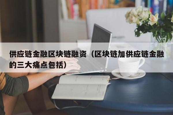 供应链金融区块链融资(区块链加供应链金融的三大痛点包括)