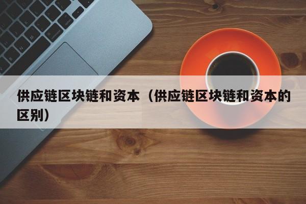 供应链区块链和资本(供应链区块链和资本的区别)