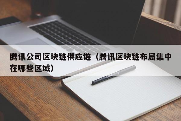 腾讯公司区块链供应链(腾讯区块链布局集中在哪些区域)