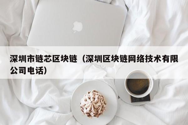 深圳市链芯区块链（深圳区块链网络技术有限公司电话）