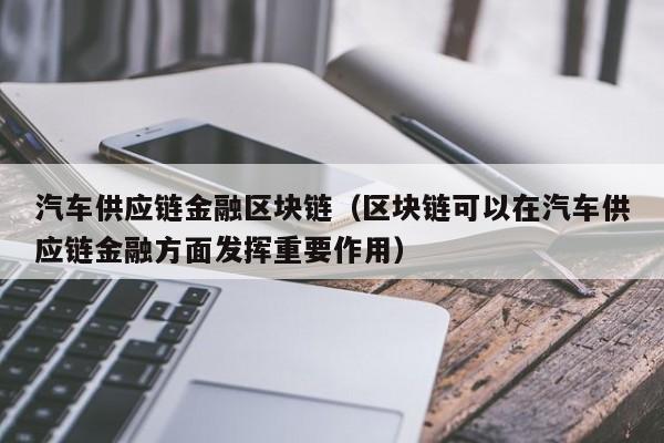 汽车供应链金融区块链(区块链可以在汽车供应链金融方面发挥重要作用)